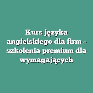 Kurs języka angielskiego dla firm – szkolenia premium dla wymagających