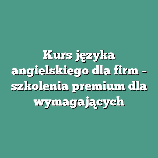 Kurs języka angielskiego dla firm – szkolenia premium dla wymagających