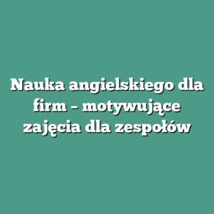Nauka angielskiego dla firm – motywujące zajęcia dla zespołów