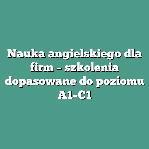 Nauka angielskiego dla firm – szkolenia dopasowane do poziomu A1–C1
