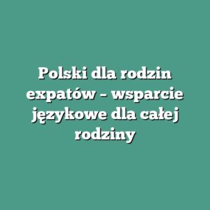 Polski dla rodzin expatów – wsparcie językowe dla całej rodziny