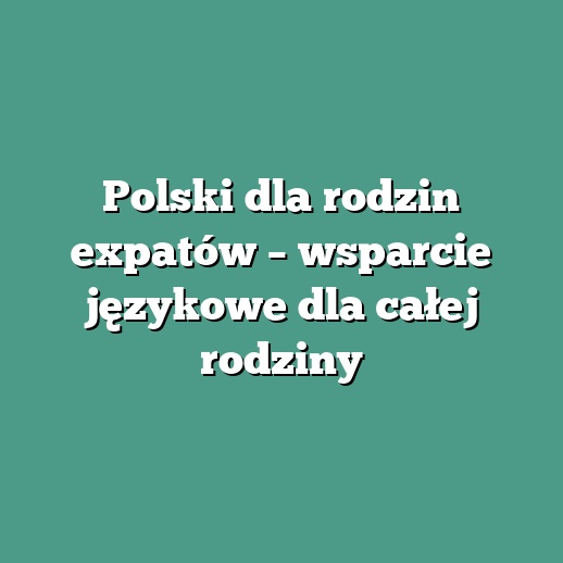 Polski dla rodzin expatów – wsparcie językowe dla całej rodziny
