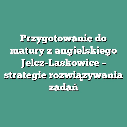 Przygotowanie do matury z angielskiego Jelcz-Laskowice – strategie rozwiązywania zadań