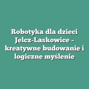 Robotyka dla dzieci Jelcz-Laskowice – kreatywne budowanie i logiczne myślenie