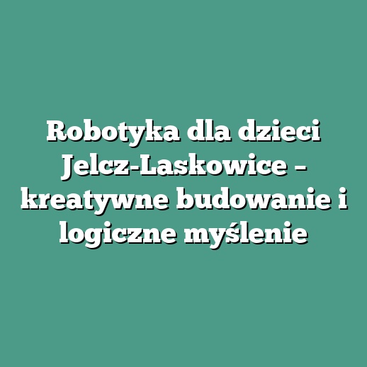 Robotyka dla dzieci Jelcz-Laskowice – kreatywne budowanie i logiczne myślenie