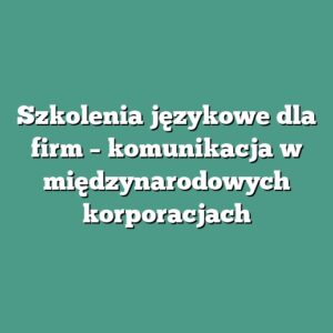 Szkolenia językowe dla firm – komunikacja w międzynarodowych korporacjach