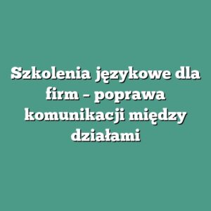 Szkolenia językowe dla firm – poprawa komunikacji między działami