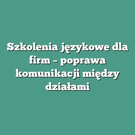 Szkolenia językowe dla firm – poprawa komunikacji między działami