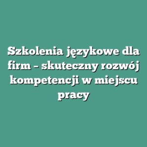 Szkolenia językowe dla firm – skuteczny rozwój kompetencji w miejscu pracy