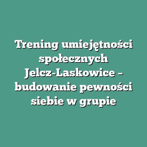 Trening umiejętności społecznych Jelcz-Laskowice – budowanie pewności siebie w grupie