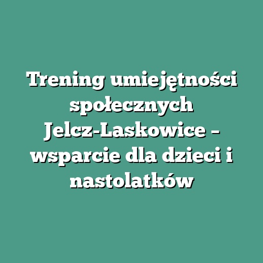 Trening umiejętności społecznych Jelcz-Laskowice – wsparcie dla dzieci i nastolatków