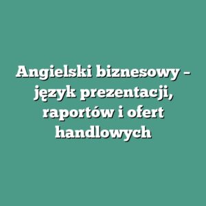 Angielski biznesowy – język prezentacji, raportów i ofert handlowych