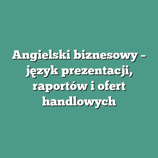 Angielski biznesowy – język prezentacji, raportów i ofert handlowych