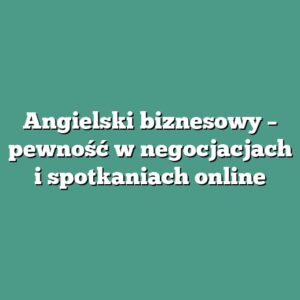 Angielski biznesowy – pewność w negocjacjach i spotkaniach online