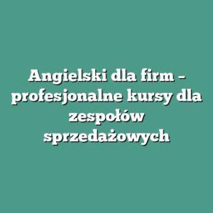 Angielski dla firm – profesjonalne kursy dla zespołów sprzedażowych