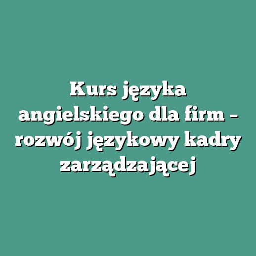 Kurs języka angielskiego dla firm – rozwój językowy kadry zarządzającej