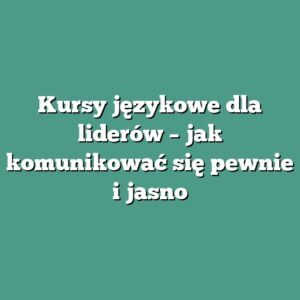 Kursy językowe dla liderów – jak komunikować się pewnie i jasno