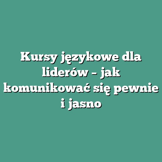 Kursy językowe dla liderów – jak komunikować się pewnie i jasno