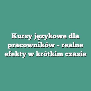 Kursy językowe dla pracowników – realne efekty w krótkim czasie