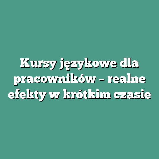 Kursy językowe dla pracowników – realne efekty w krótkim czasie
