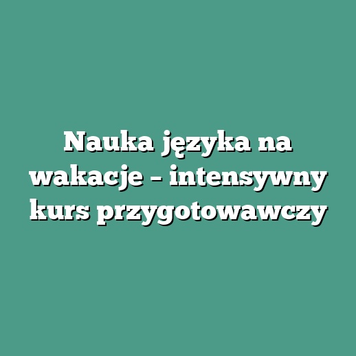 Nauka języka na wakacje – intensywny kurs przygotowawczy