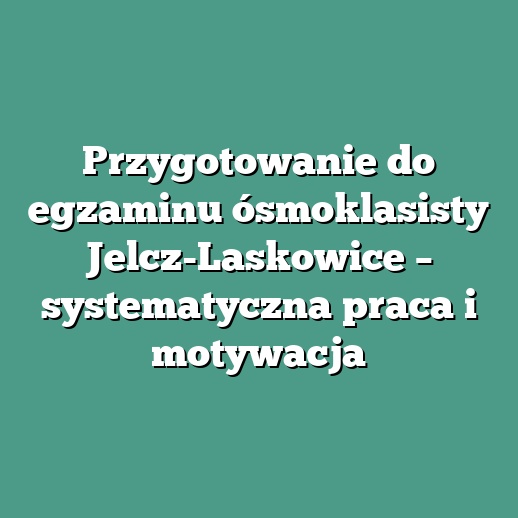 Przygotowanie do egzaminu ósmoklasisty Jelcz-Laskowice – systematyczna praca i motywacja