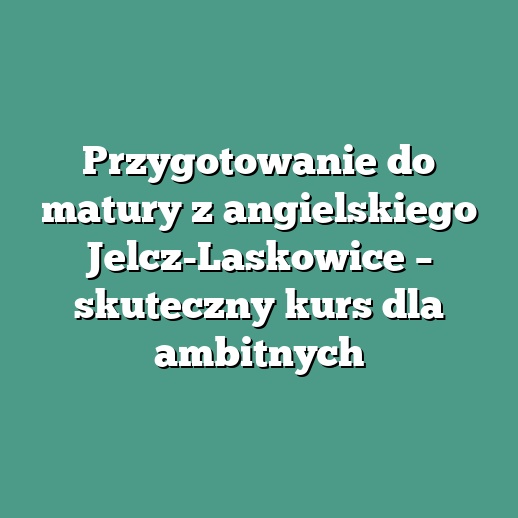 Przygotowanie do matury z angielskiego Jelcz-Laskowice – skuteczny kurs dla ambitnych