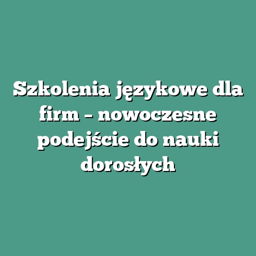 Szkolenia językowe dla firm – nowoczesne podejście do nauki dorosłych