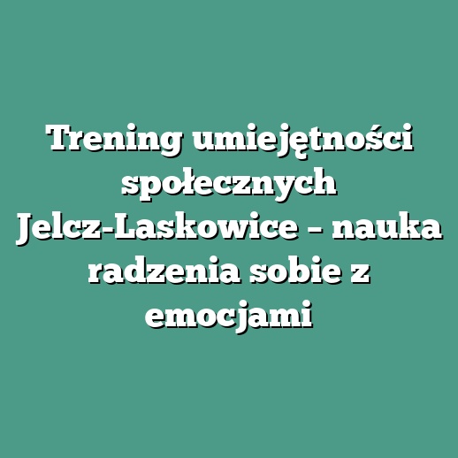 Trening umiejętności społecznych Jelcz-Laskowice – nauka radzenia sobie z emocjami